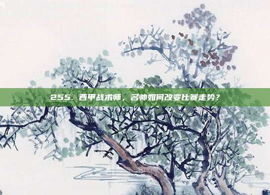 255. 西甲战术师，名帅如何改变比赛走势？