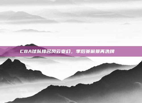 CBA球队排名风云变幻，季后赛前景再洗牌🔄