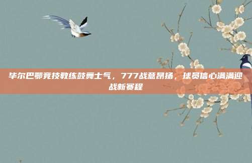 毕尔巴鄂竞技教练鼓舞士气，777战意昂扬，球员信心满满迎战新赛程