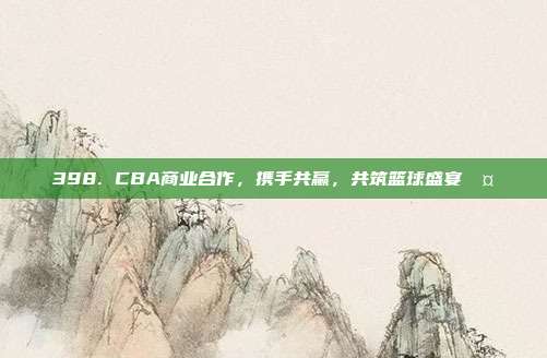 398. CBA商业合作，携手共赢，共筑篮球盛宴🤝