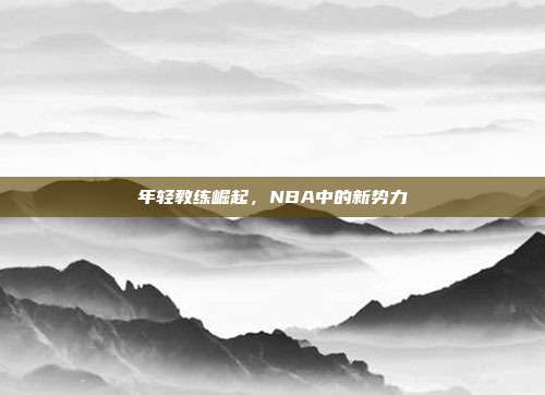 年轻教练崛起，NBA中的新势力