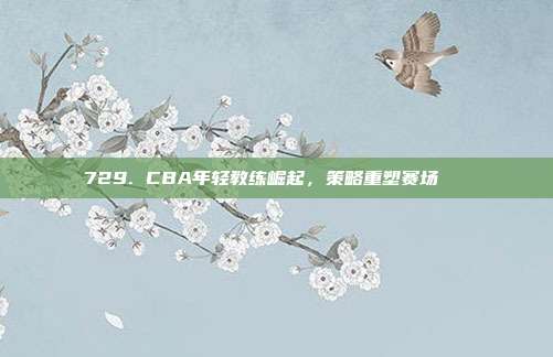 729. CBA年轻教练崛起，策略重塑赛场📚