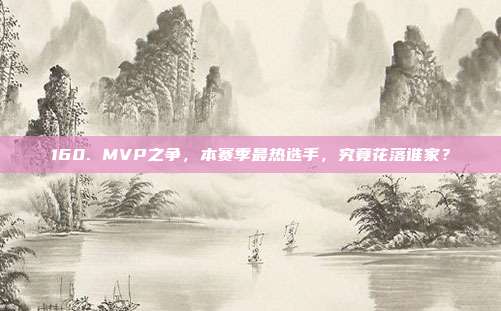 160. MVP之争，本赛季最热选手，究竟花落谁家？