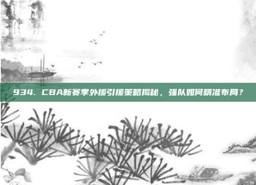 934. CBA新赛季外援引援策略揭秘，强队如何精准布局？