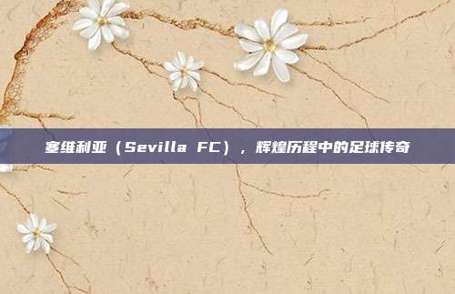 塞维利亚（Sevilla FC），辉煌历程中的足球传奇