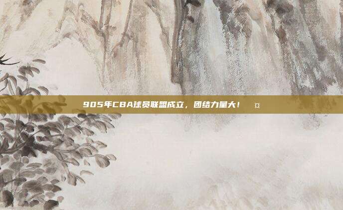 905年CBA球员联盟成立，团结力量大！🤝