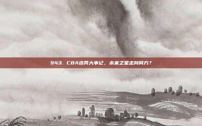 943. CBA选秀大事记，未来之星走向何方？