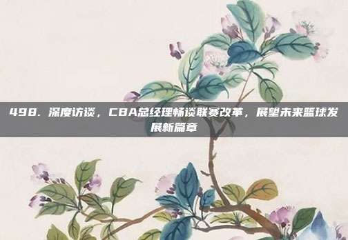 498. 深度访谈，CBA总经理畅谈联赛改革，展望未来篮球发展新篇章