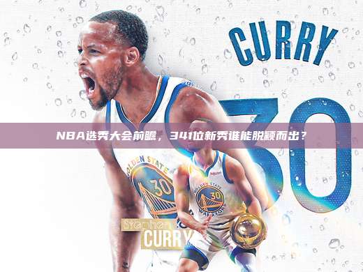 NBA选秀大会前瞻，341位新秀谁能脱颖而出？