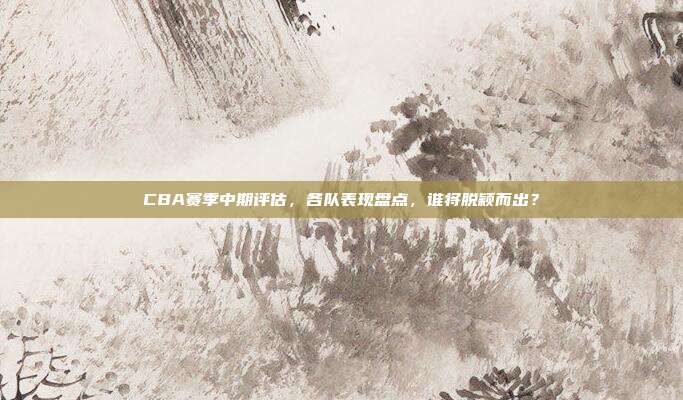 CBA赛季中期评估，各队表现盘点，谁将脱颖而出？