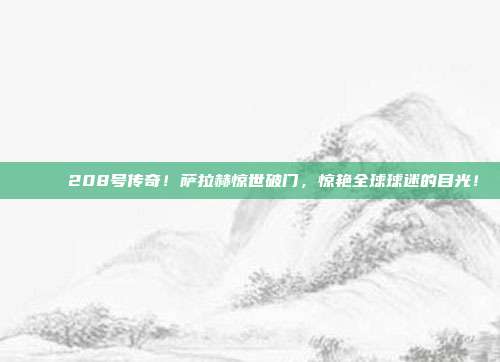 🚀 208号传奇！萨拉赫惊世破门，惊艳全球球迷的目光！