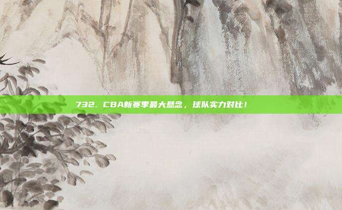 732. CBA新赛季最大悬念，球队实力对比！🔍