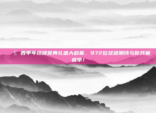 📣 西甲年终颁奖典礼盛大启幕，972位球迷期待与你共襄盛举！