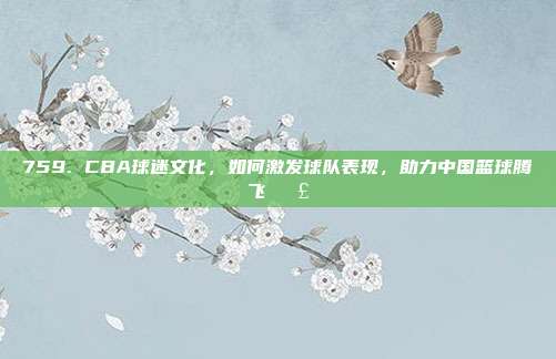 759. CBA球迷文化，如何激发球队表现，助力中国篮球腾飞📣