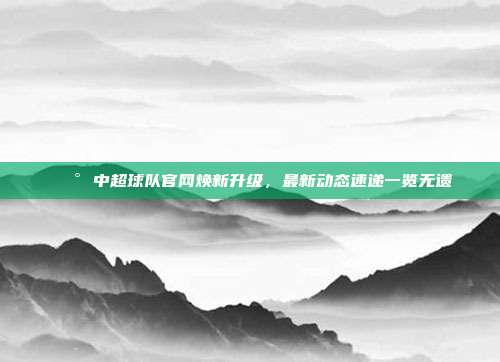 📰 中超球队官网焕新升级，最新动态速递一览无遗