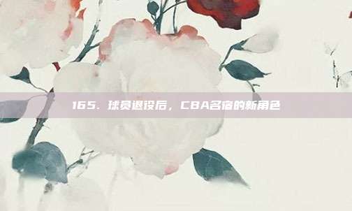 165. 球员退役后，CBA名宿的新角色