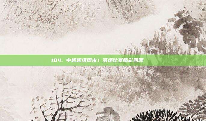 104. 中超超级周末！多场比赛精彩回顾 📅