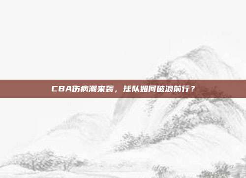 CBA伤病潮来袭，球队如何破浪前行？