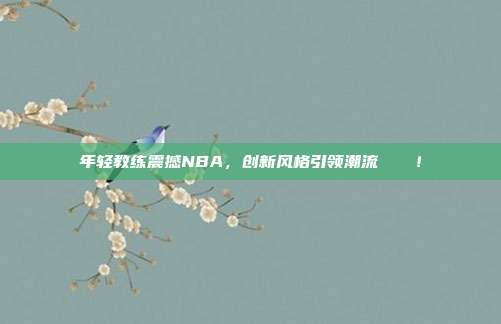 年轻教练震撼NBA，创新风格引领潮流🎓！