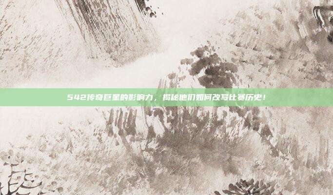 542传奇巨星的影响力，揭秘他们如何改写比赛历史！