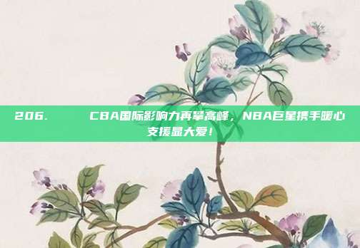 206. 🌍 CBA国际影响力再攀高峰，NBA巨星携手暖心支援显大爱！