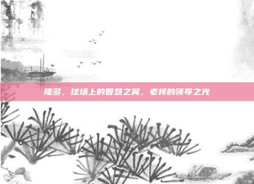 隆多，球场上的智慧之翼，老将的领导之光