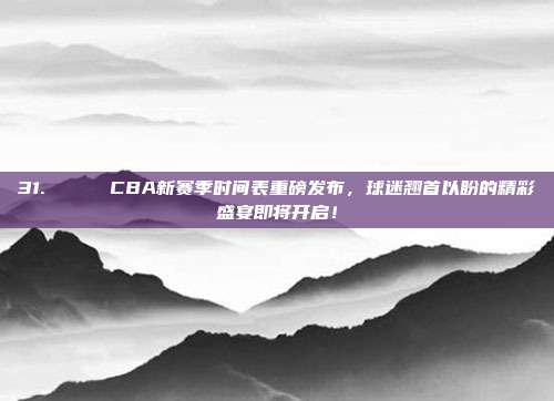 31. 📅 CBA新赛季时间表重磅发布，球迷翘首以盼的精彩盛宴即将开启！