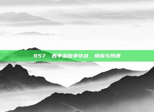 957⚽ 西甲金靴争夺战，情报与预测