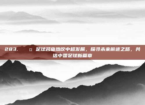 283. 🎤 足球名宿热议中超发展，探寻未来前进之路，共话中国足球新篇章