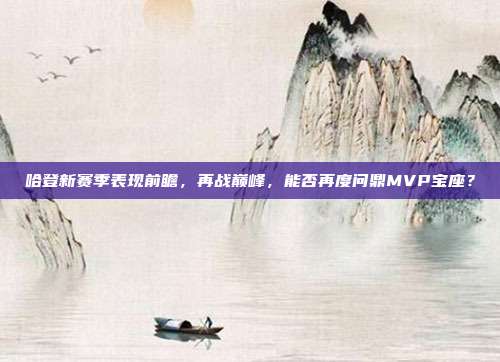 哈登新赛季表现前瞻，再战巅峰，能否再度问鼎MVP宝座？