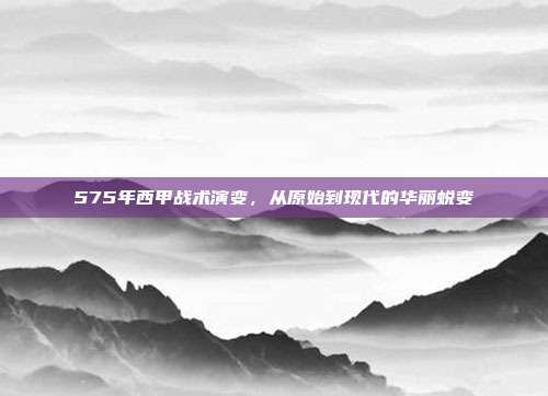 575年西甲战术演变，从原始到现代的华丽蜕变