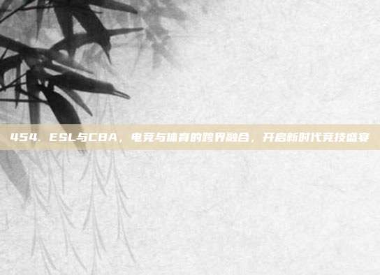 454. ESL与CBA，电竞与体育的跨界融合，开启新时代竞技盛宴